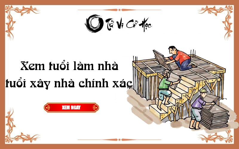 Xem tuổi làm nhà tuổi xây nhà chính xác - Tử Vi Cổ Học